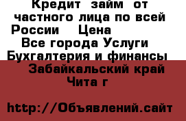 Кредит (займ) от частного лица по всей России  › Цена ­ 400 000 - Все города Услуги » Бухгалтерия и финансы   . Забайкальский край,Чита г.